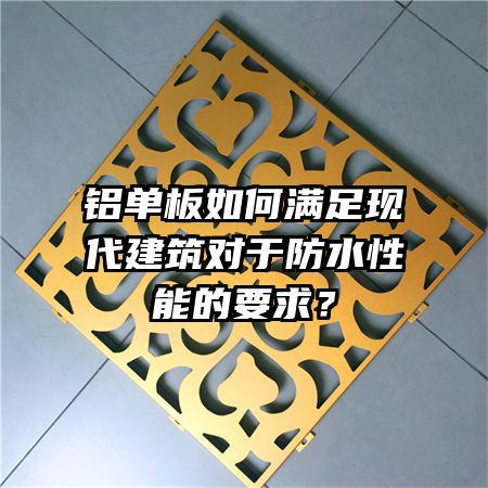 鋁單板如何滿足現(xiàn)代建筑對于防水性能的要求？