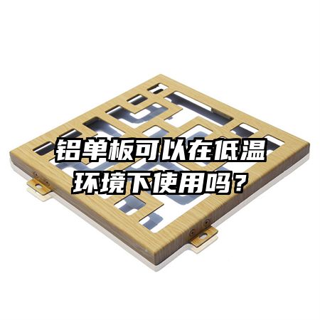 鋁單板可以在低溫環(huán)境下使用嗎？