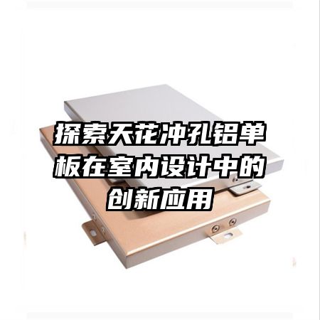 探索天花沖孔鋁單板在室內(nèi)設(shè)計(jì)中的創(chuàng)新應(yīng)用