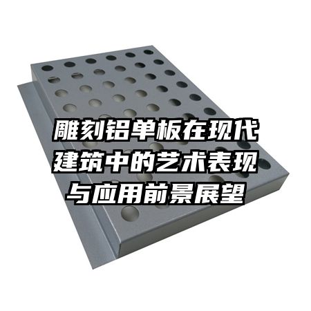 雕刻鋁單板在現(xiàn)代建筑中的藝術表現(xiàn)與應用前景展望