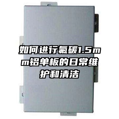 如何進行氟碳1.5mm鋁單板的日常維護和清潔