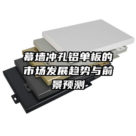 幕墻沖孔鋁單板的市場發(fā)展趨勢與前景預測