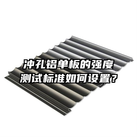 沖孔鋁單板的強(qiáng)度測試標(biāo)準(zhǔn)如何設(shè)置？