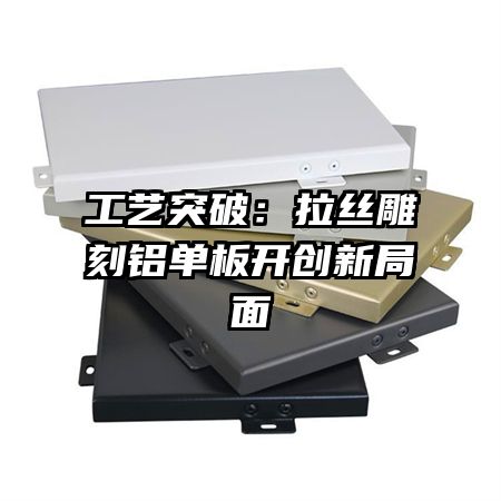 工藝突破:拉絲雕刻鋁單板開創(chuàng)新局面