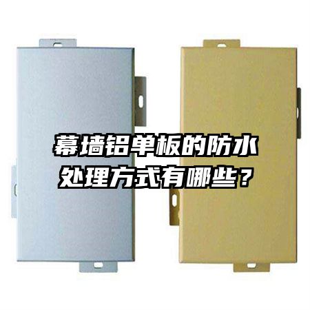 幕墻鋁單板的防水處理方式有哪些？