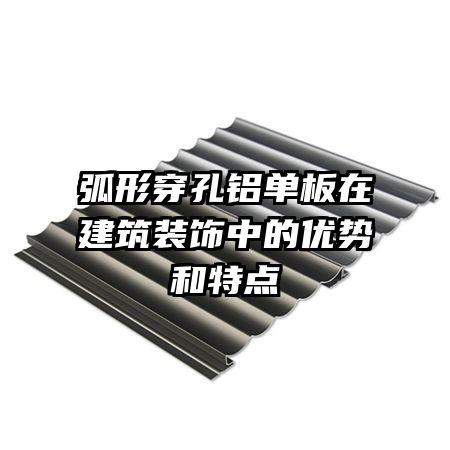 弧形穿孔鋁單板在建筑裝飾中的優(yōu)勢和特點