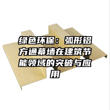 綠色環(huán)保:弧形鋁方通幕墻在建筑節(jié)能領域的突破與應用