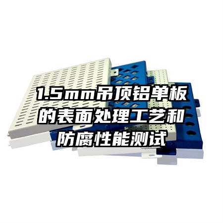 1.5mm吊頂鋁單板的表面處理工藝和防腐性能測(cè)試