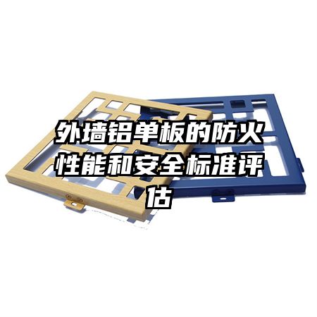 外墻鋁單板的防火性能和安全標(biāo)準(zhǔn)評(píng)估