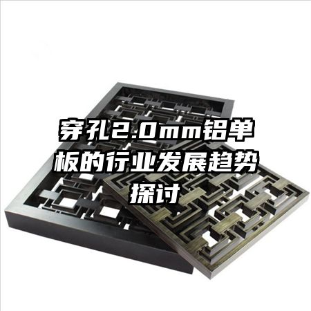穿孔2.0mm鋁單板的行業(yè)發(fā)展趨勢(shì)探討