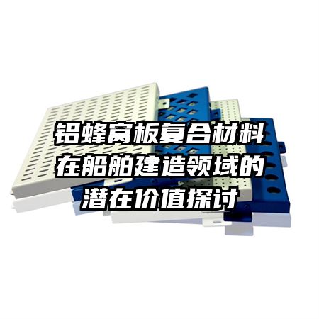 鋁蜂窩板復合材料在船舶建造領(lǐng)域的潛在價值探討