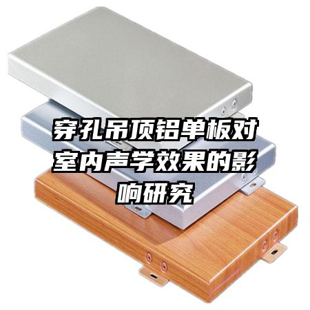 穿孔吊頂鋁單板對(duì)室內(nèi)聲學(xué)效果的影響研究