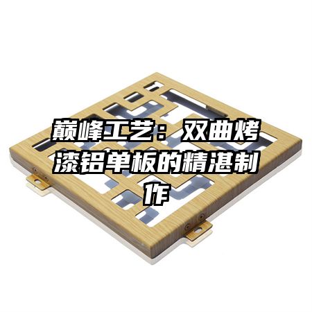 巔峰工藝:雙曲烤漆鋁單板的精湛制作
