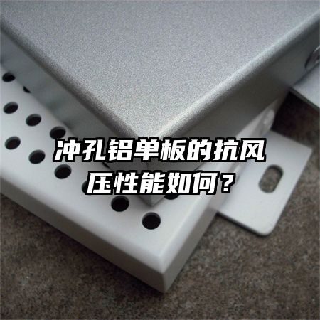 沖孔鋁單板的抗風(fēng)壓性能如何？