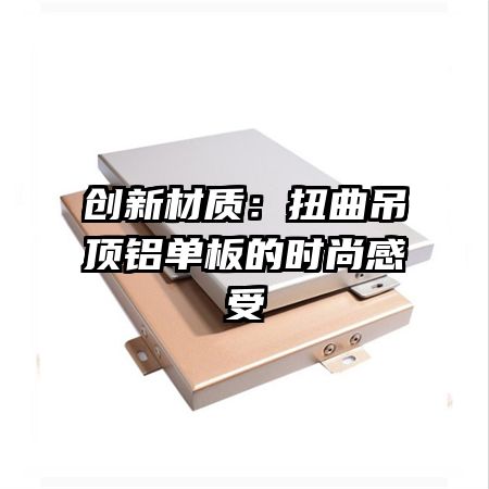 創(chuàng)新材質(zhì)：扭曲吊頂鋁單板的時(shí)尚感受