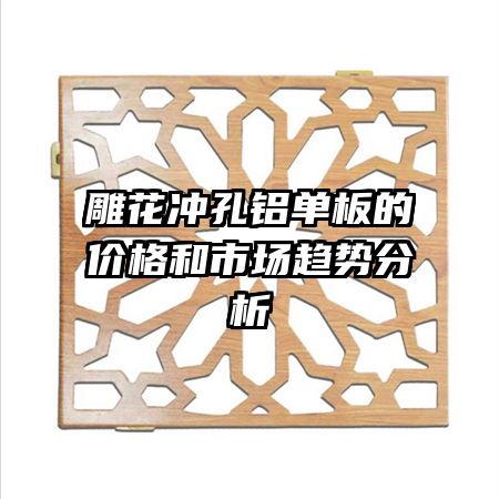 雕花沖孔鋁單板的價(jià)格和市場(chǎng)趨勢(shì)分析