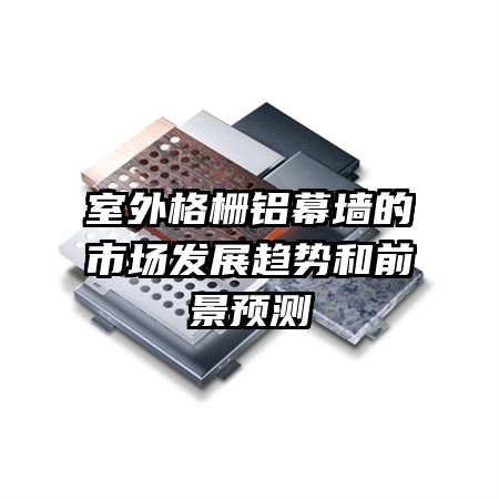 室外格柵鋁幕墻的市場發(fā)展趨勢和前景預(yù)測