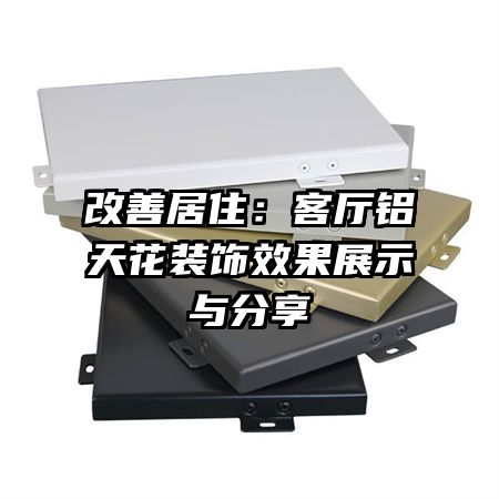 改善居?。嚎蛷d鋁天花裝飾效果展示與分享