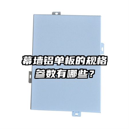 幕墻鋁單板的規(guī)格參數(shù)有哪些？