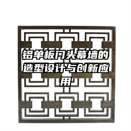 鋁單板門頭幕墻的造型設(shè)計(jì)與創(chuàng)新應(yīng)用