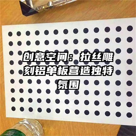 創(chuàng)意空間:拉絲雕刻鋁單板營(yíng)造獨(dú)特氛圍