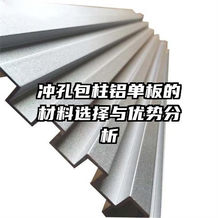 沖孔包柱鋁單板的材料選擇與優(yōu)勢分析
