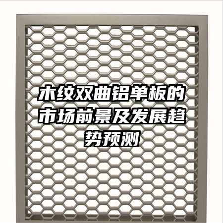木紋雙曲鋁單板的市場(chǎng)前景及發(fā)展趨勢(shì)預(yù)測(cè)