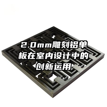 2.0mm雕刻鋁單板在室內(nèi)設(shè)計中的創(chuàng)新運用