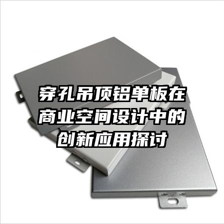 穿孔吊頂鋁單板在商業(yè)空間設(shè)計(jì)中的創(chuàng)新應(yīng)用探討