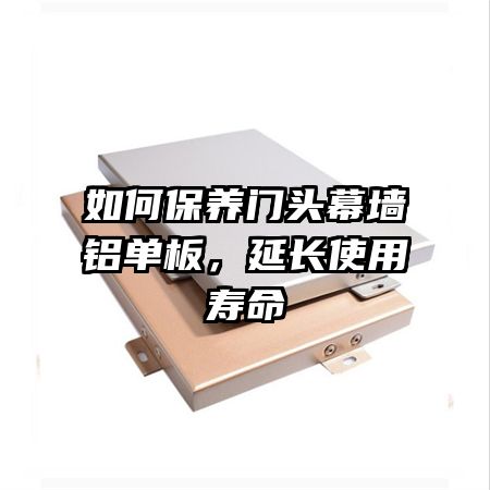 如何保養(yǎng)門頭幕墻鋁單板，延長(zhǎng)使用壽命