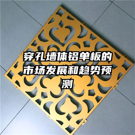 穿孔墻體鋁單板的市場發(fā)展和趨勢預(yù)測