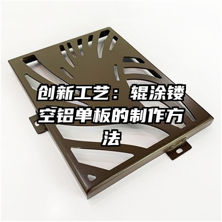 創(chuàng)新工藝:輥涂鏤空鋁單板的制作方法
