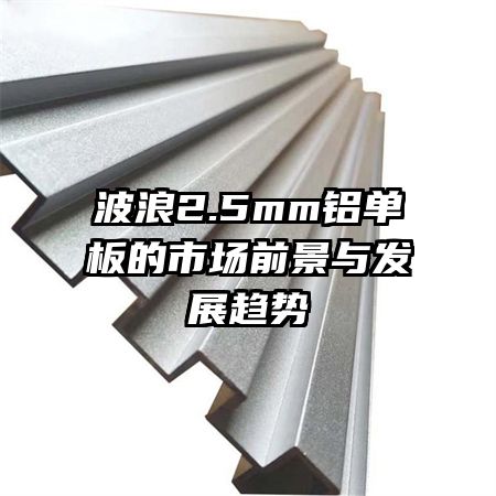 波浪2.5mm鋁單板的市場(chǎng)前景與發(fā)展趨勢(shì)