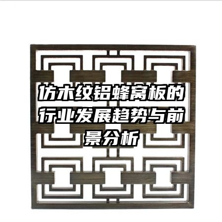 仿木紋鋁蜂窩板的行業(yè)發(fā)展趨勢(shì)與前景分析