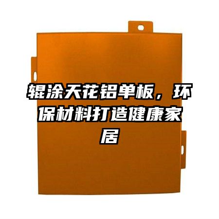 輥涂天花鋁單板，環(huán)保材料打造健康家居
