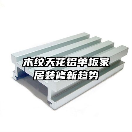 木紋天花鋁單板家居裝修新趨勢(shì)