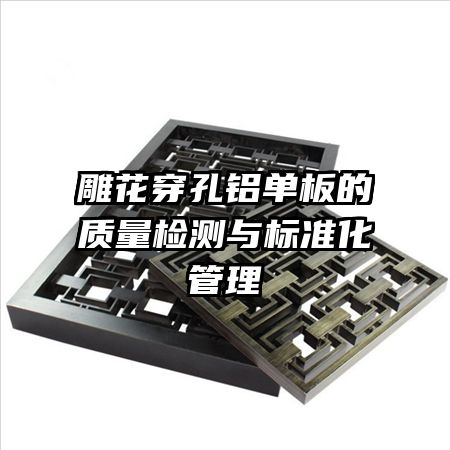 雕花穿孔鋁單板的質(zhì)量檢測(cè)與標(biāo)準(zhǔn)化管理