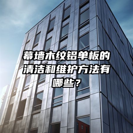 幕墻木紋鋁單板的清潔和維護方法有哪些？