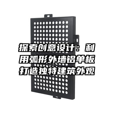 探索創(chuàng)意設計:利用弧形外墻鋁單板打造獨特建筑外觀