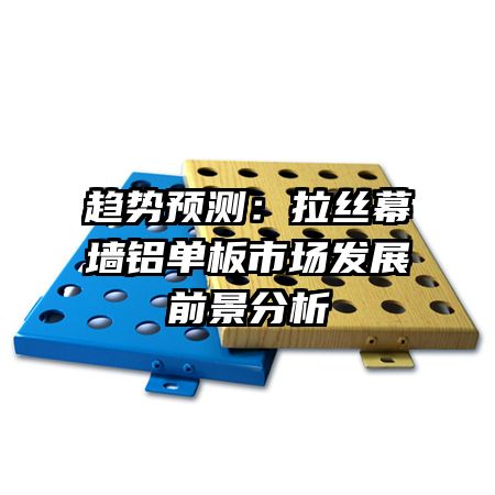 趨勢(shì)預(yù)測：拉絲幕墻鋁單板市場發(fā)展前景分析