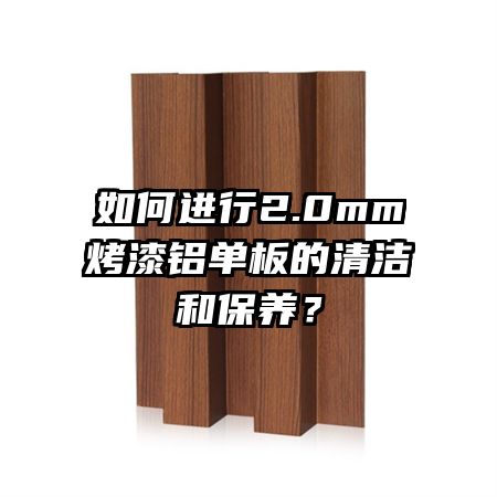 如何進行2.0mm烤漆鋁單板的清潔和保養(yǎng)？