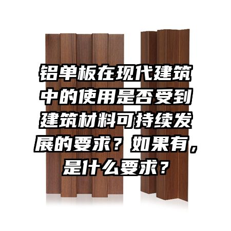 鋁單板在現(xiàn)代建筑中的使用是否受到建筑材料可持續(xù)發(fā)展的要求？如果有，是什么要求？