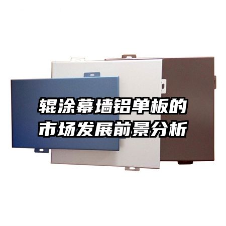 輥涂幕墻鋁單板的市場(chǎng)發(fā)展前景分析