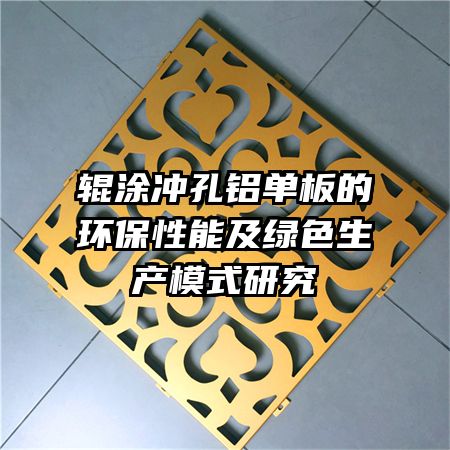 輥涂沖孔鋁單板的環(huán)保性能及綠色生產(chǎn)模式研究