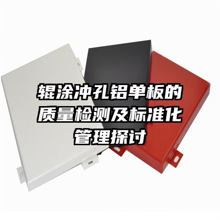 輥涂沖孔鋁單板的質(zhì)量檢測及標(biāo)準(zhǔn)化管理探討