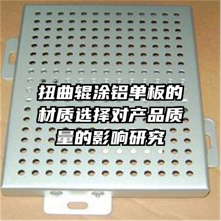 扭曲輥涂鋁單板的材質(zhì)選擇對產(chǎn)品質(zhì)量的影響研究
