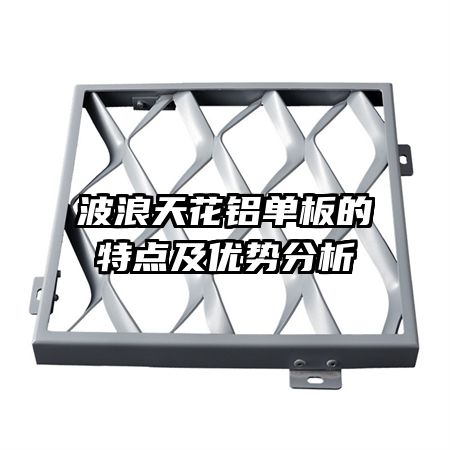 波浪天花鋁單板的特點(diǎn)及優(yōu)勢分析