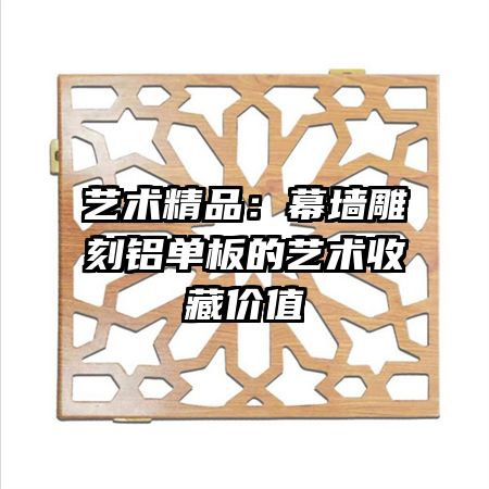 藝術(shù)精品:幕墻雕刻鋁單板的藝術(shù)收藏價值