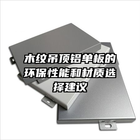 木紋吊頂鋁單板的環(huán)保性能和材質(zhì)選擇建議